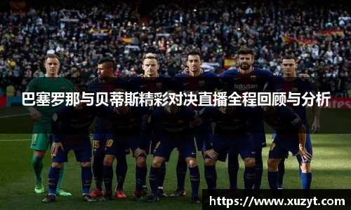 巴塞罗那与贝蒂斯精彩对决直播全程回顾与分析