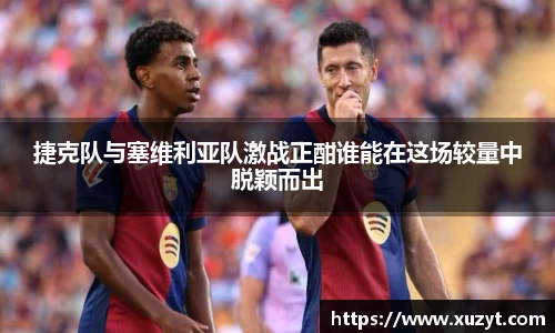 捷克队与塞维利亚队激战正酣谁能在这场较量中脱颖而出