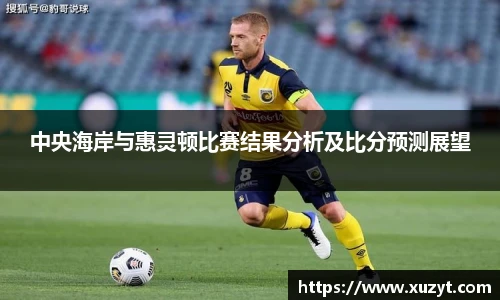 中央海岸与惠灵顿比赛结果分析及比分预测展望