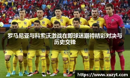 罗马尼亚与科索沃激战在即球迷期待精彩对决与历史交锋