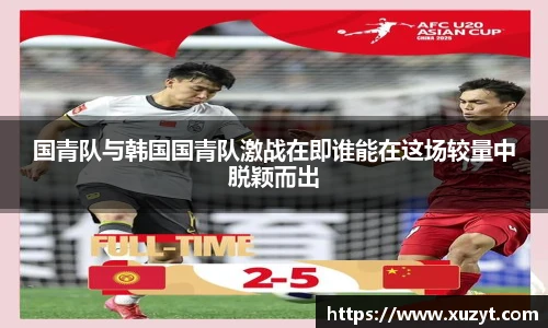 国青队与韩国国青队激战在即谁能在这场较量中脱颖而出