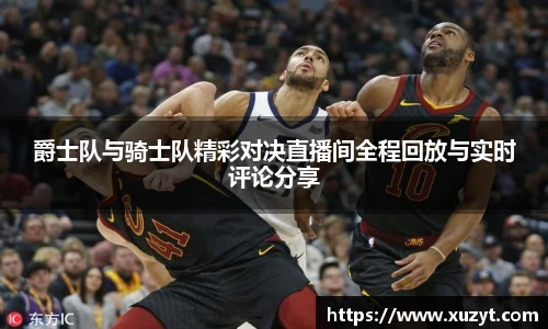 爵士队与骑士队精彩对决直播间全程回放与实时评论分享