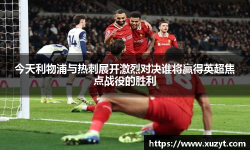 今天利物浦与热刺展开激烈对决谁将赢得英超焦点战役的胜利
