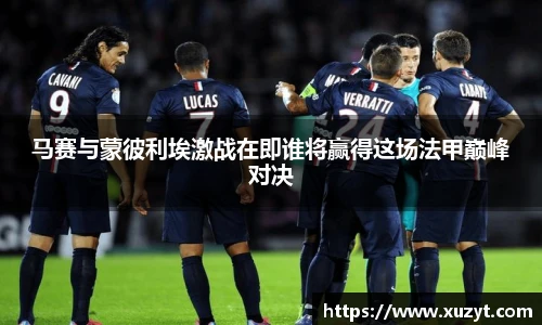 马赛与蒙彼利埃激战在即谁将赢得这场法甲巅峰对决