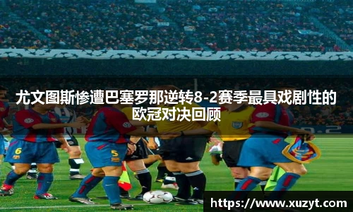 尤文图斯惨遭巴塞罗那逆转8-2赛季最具戏剧性的欧冠对决回顾
