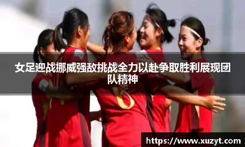 女足迎战挪威强敌挑战全力以赴争取胜利展现团队精神