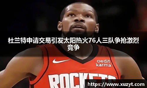 杜兰特申请交易引发太阳热火76人三队争抢激烈竞争